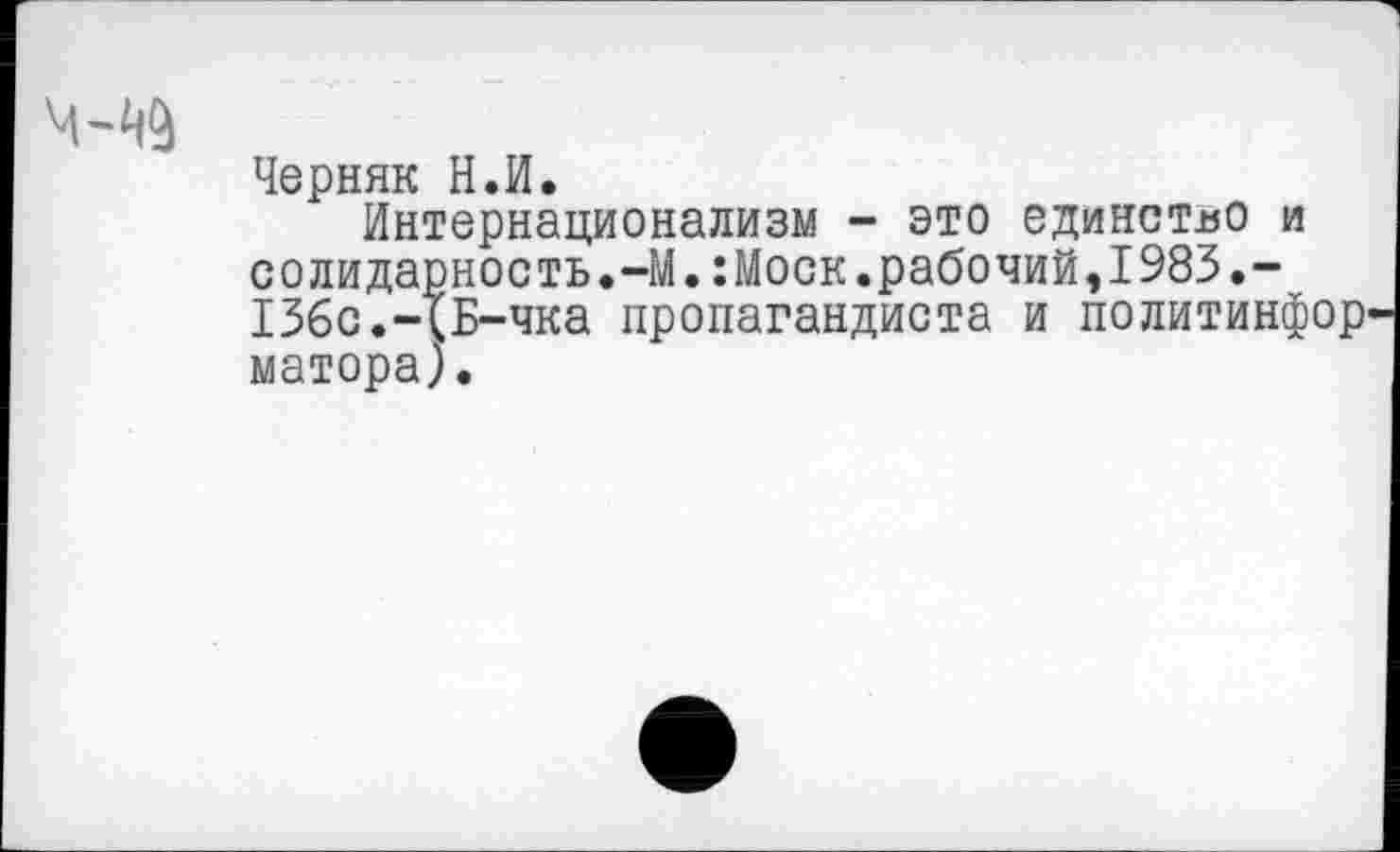 ﻿Черняк И.И.
Интернационализм - это единство и солидарность.-М.:Моск.рабочий,1983.-136с.-(Б-чка пропагандиста и политинфор' матора).